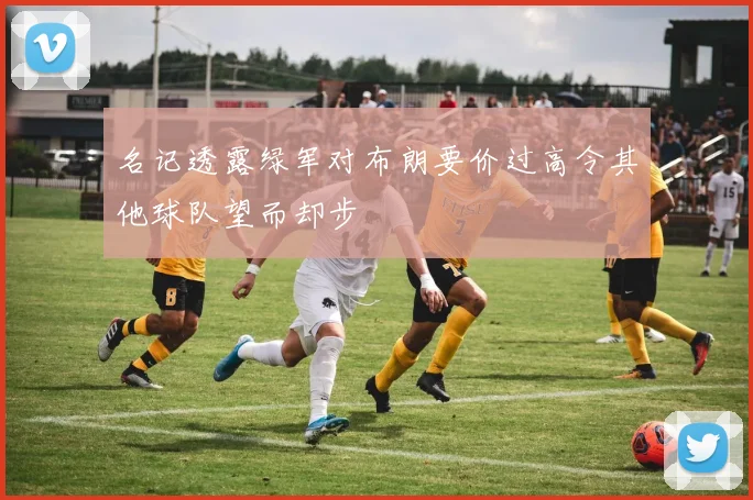 名记透露绿军对布朗要价过高令其他球队望而却步