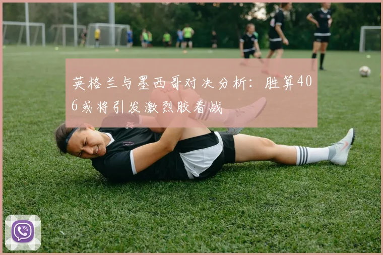 英格兰与墨西哥对决分析：胜算406或将引发激烈胶着战