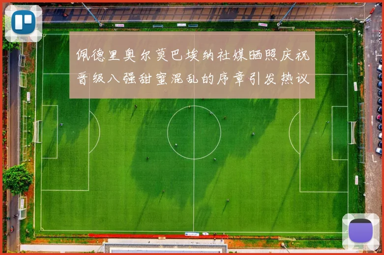 佩德里奥尔莫巴埃纳社媒晒照庆祝晋级八强甜蜜混乱的序章引发热议