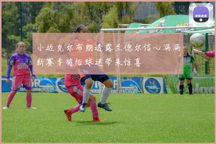 小迈克尔布朗透露兰德尔信心满满新赛季将给球迷带来惊喜