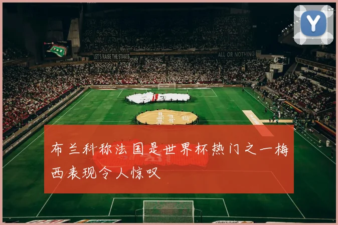 布兰科称法国是世界杯热门之一梅西表现令人惊叹