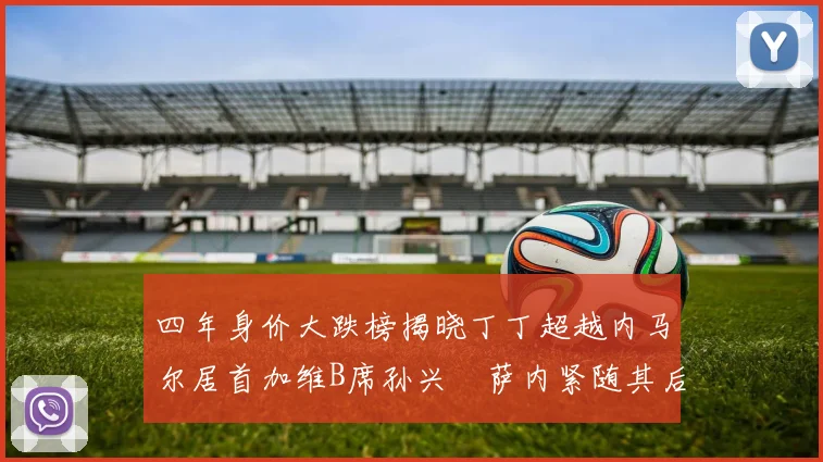 四年身价大跌榜揭晓丁丁超越内马尔居首加维B席孙兴慜萨内紧随其后