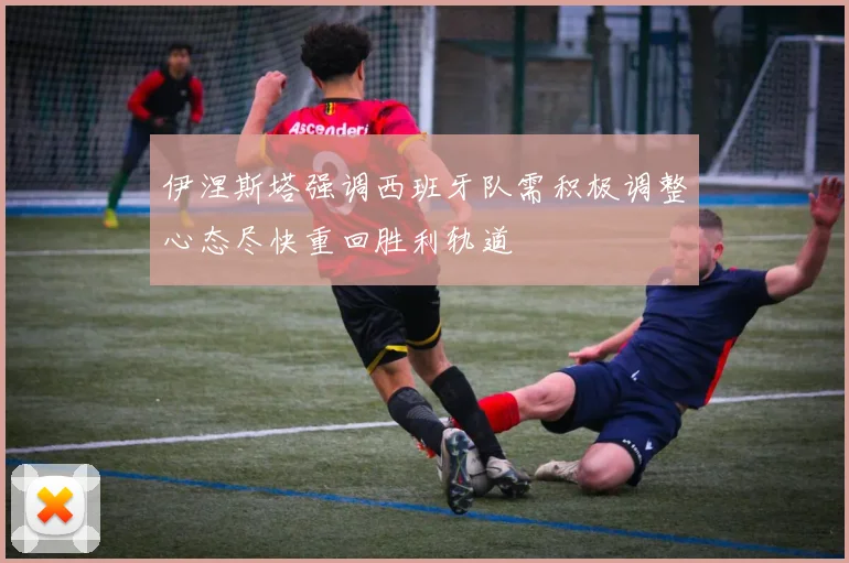 伊涅斯塔强调西班牙队需积极调整心态尽快重回胜利轨道