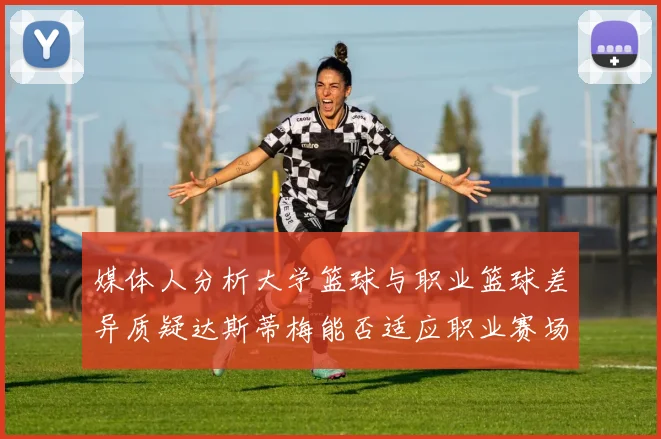 媒体人分析大学篮球与职业篮球差异质疑达斯蒂梅能否适应职业赛场