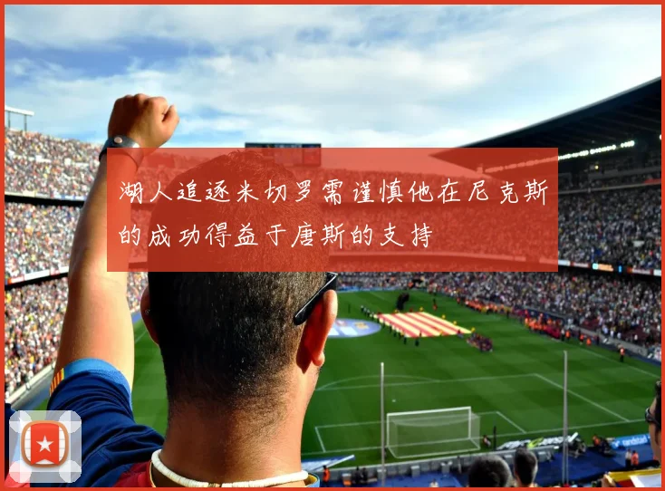 湖人追逐米切罗需谨慎他在尼克斯的成功得益于唐斯的支持
