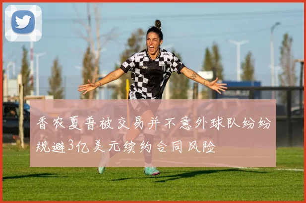 香农夏普被交易并不意外球队纷纷规避3亿美元续约合同风险