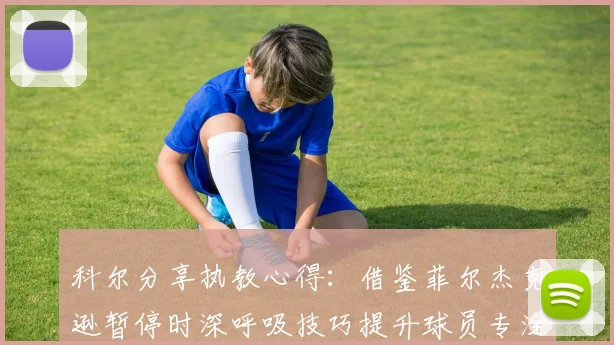 科尔分享执教心得：借鉴菲尔杰克逊暂停时深呼吸技巧提升球员专注力