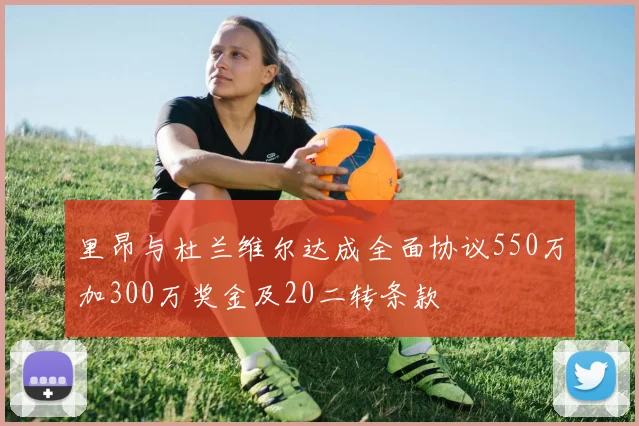 里昂与杜兰维尔达成全面协议550万加300万奖金及20二转条款