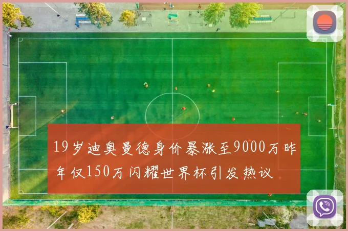 19岁迪奥曼德身价暴涨至9000万昨年仅150万闪耀世界杯引发热议