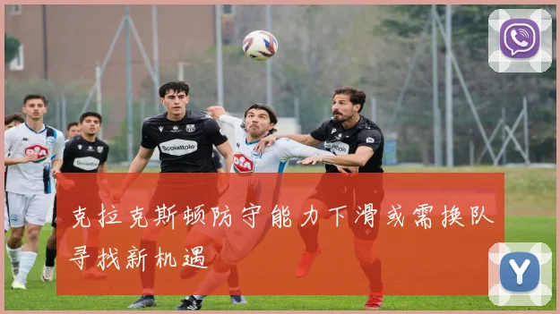 克拉克斯顿防守能力下滑或需换队寻找新机遇
