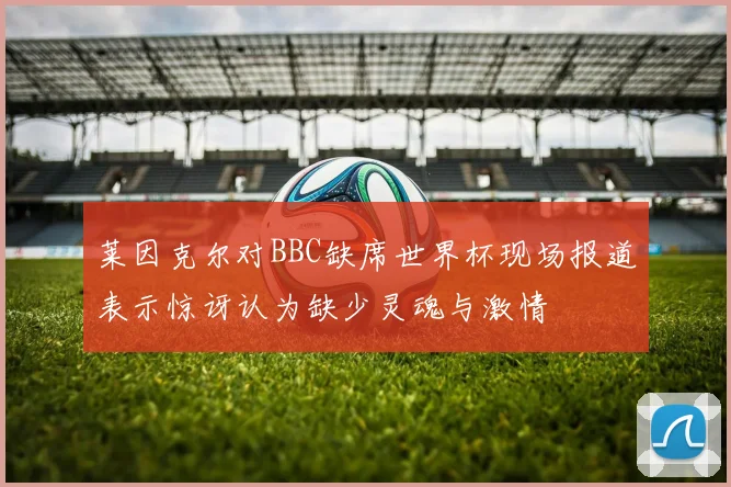 莱因克尔对BBC缺席世界杯现场报道表示惊讶认为缺少灵魂与激情