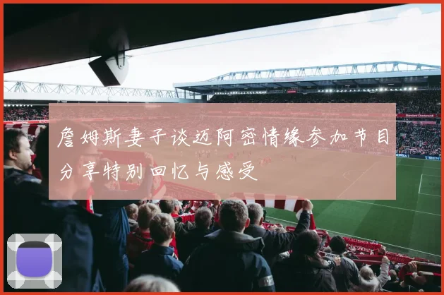 詹姆斯妻子谈迈阿密情缘参加节目分享特别回忆与感受