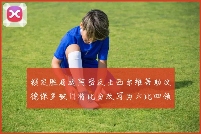 锁定胜局迈阿密反击西尔维蒂助攻德保罗破门将比分改写为六比四领先费城