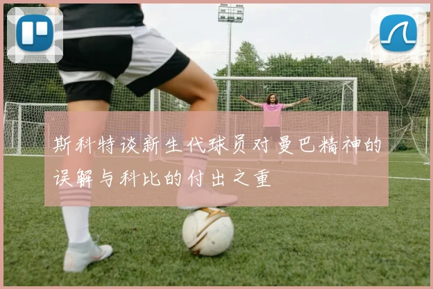 斯科特谈新生代球员对曼巴精神的误解与科比的付出之重