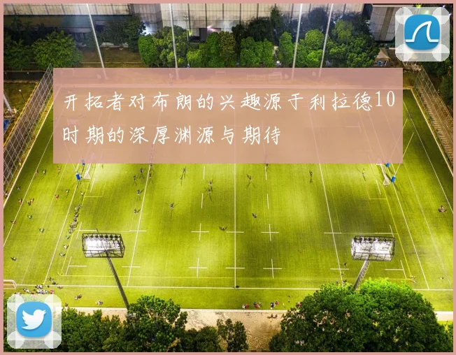 开拓者对布朗的兴趣源于利拉德10时期的深厚渊源与期待