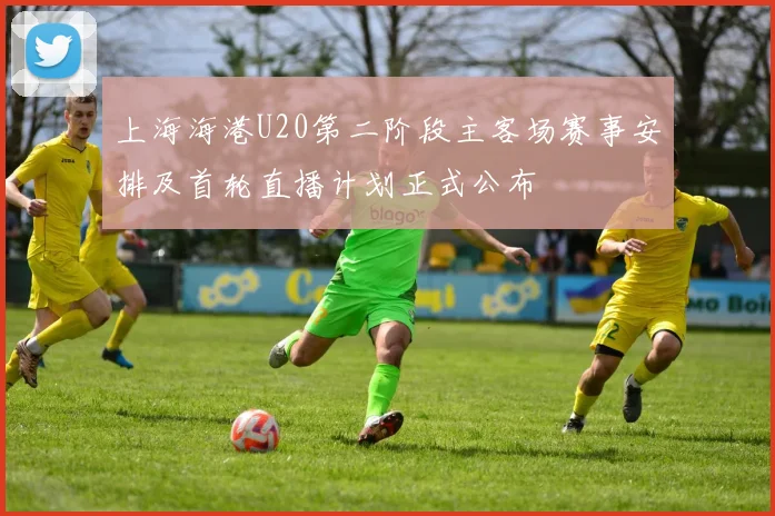 上海海港U20第二阶段主客场赛事安排及首轮直播计划正式公布