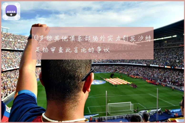 C罗称其他俱乐部场外实力引发沙特足协审查此言论的争议