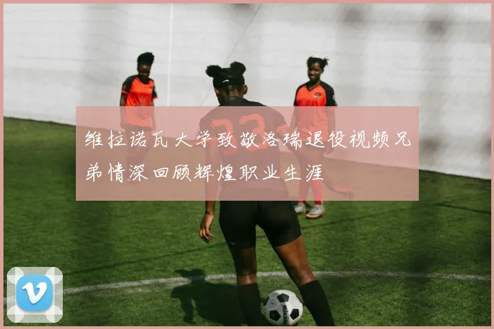维拉诺瓦大学致敬洛瑞退役视频兄弟情深回顾辉煌职业生涯