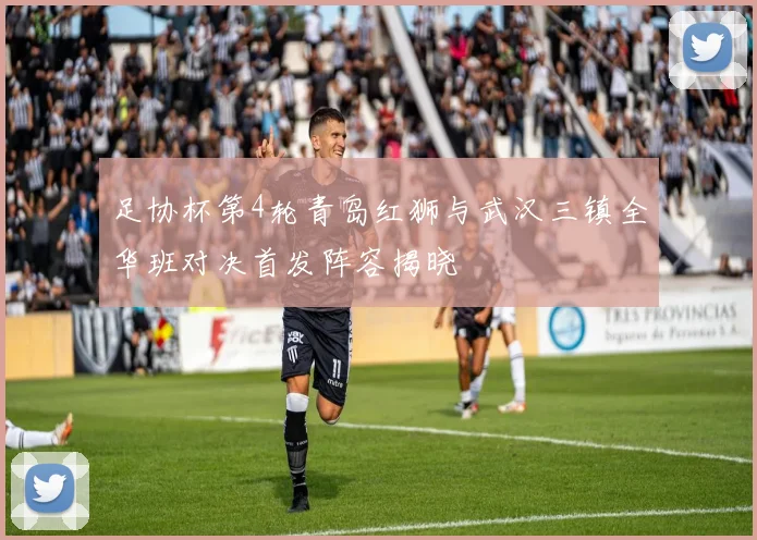 足协杯第4轮青岛红狮与武汉三镇全华班对决首发阵容揭晓