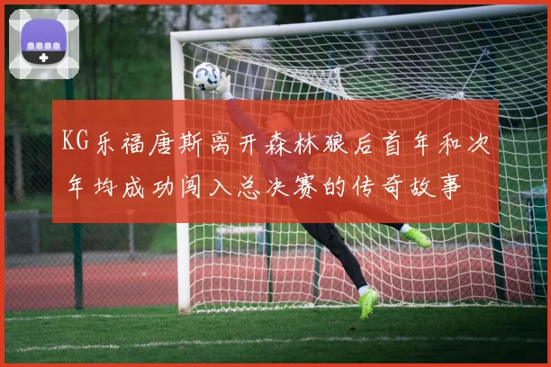 KG乐福唐斯离开森林狼后首年和次年均成功闯入总决赛的传奇故事