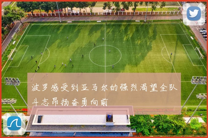 波罗感受到亚马尔的强烈渴望全队斗志昂扬奋勇向前