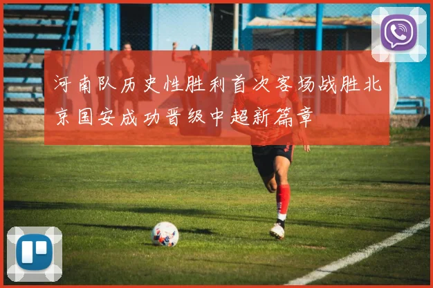 河南队历史性胜利首次客场战胜北京国安成功晋级中超新篇章