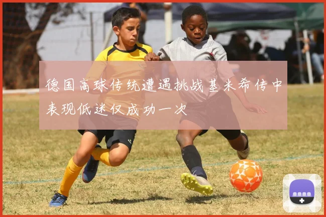 德国高球传统遭遇挑战基米希传中表现低迷仅成功一次